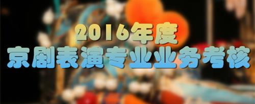 黄色一激情床上射国家京剧院2016年度京剧表演专业业务考...